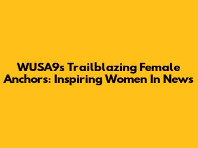 WUSA9's Trailblazing Female Anchors: Inspiring Women In News