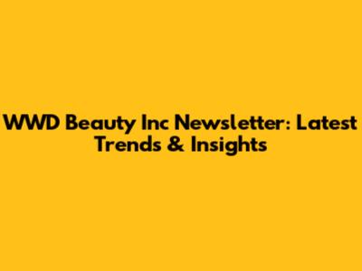 WWD Beauty Inc Newsletter: Latest Trends & Insights