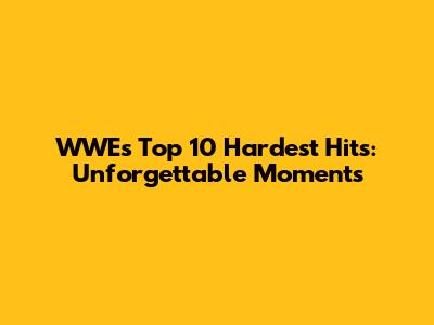 WWE's Top 10 Hardest Hits: Unforgettable Moments