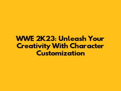 WWE 2K23: Unleash Your Creativity With Character Customization