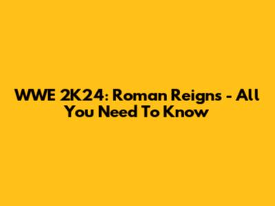 WWE 2K24: Roman Reigns - All You Need To Know