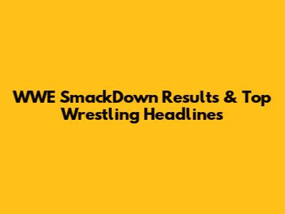 WWE SmackDown Results & Top Wrestling Headlines
