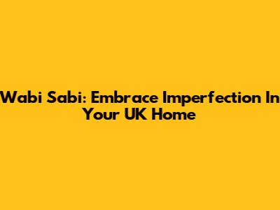 Wabi Sabi: Embrace Imperfection In Your UK Home