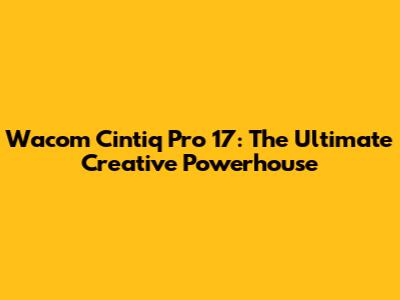Wacom Cintiq Pro 17: The Ultimate Creative Powerhouse