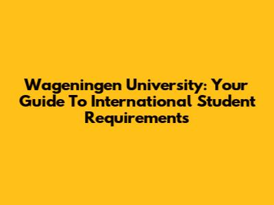 Wageningen University: Your Guide To International Student Requirements
