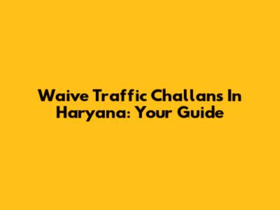 Waive Traffic Challans In Haryana: Your Guide