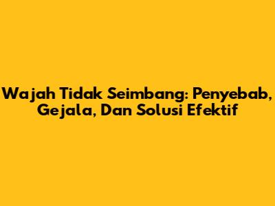 Wajah Tidak Seimbang: Penyebab, Gejala, Dan Solusi Efektif