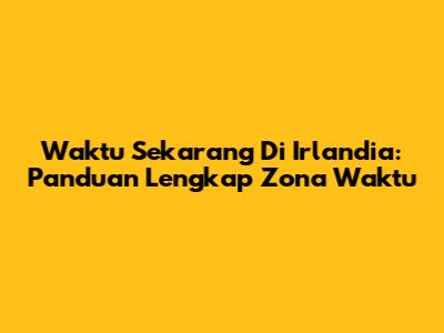 Waktu Sekarang Di Irlandia: Panduan Lengkap Zona Waktu