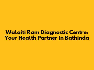 Walaiti Ram Diagnostic Centre: Your Health Partner In Bathinda