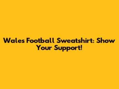 Wales Football Sweatshirt: Show Your Support!
