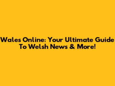 Wales Online: Your Ultimate Guide To Welsh News & More!