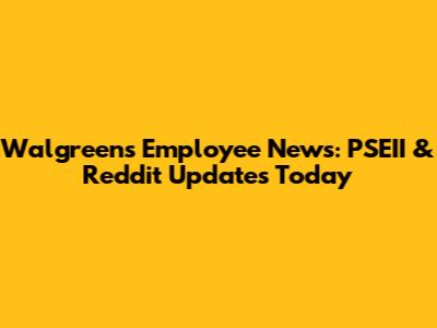 Walgreens Employee News: PSEII & Reddit Updates Today