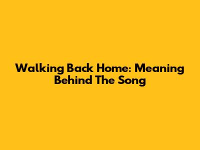 Walking Back Home: Meaning Behind The Song