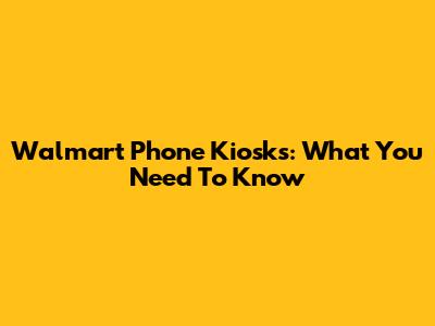 Walmart Phone Kiosks: What You Need To Know