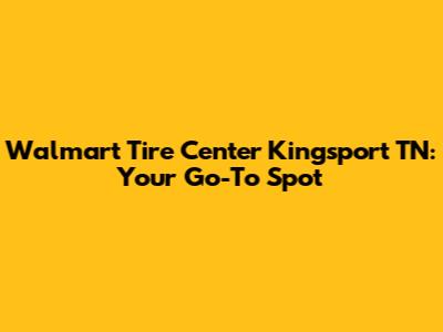 Walmart Tire Center Kingsport TN: Your Go-To Spot