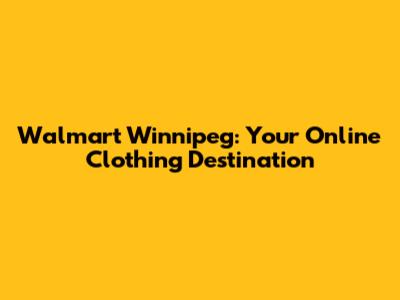 Walmart Winnipeg: Your Online Clothing Destination