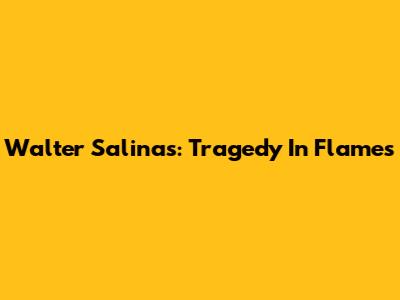 Walter Salinas: Tragedy In Flames