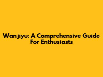 Wanjiyu: A Comprehensive Guide For Enthusiasts