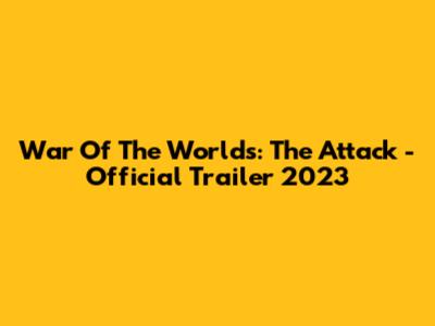 War Of The Worlds: The Attack - Official Trailer 2023