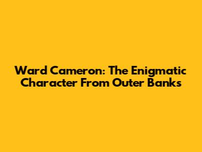 Ward Cameron: The Enigmatic Character From Outer Banks