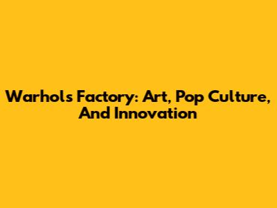 Warhol's Factory: Art, Pop Culture, And Innovation