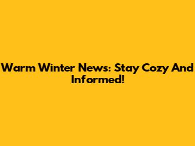 Warm Winter News: Stay Cozy And Informed!