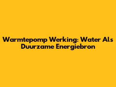Warmtepomp Werking: Water Als Duurzame Energiebron
