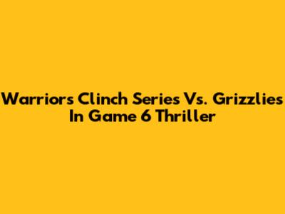 Warriors Clinch Series Vs. Grizzlies In Game 6 Thriller