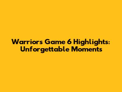 Warriors Game 6 Highlights: Unforgettable Moments