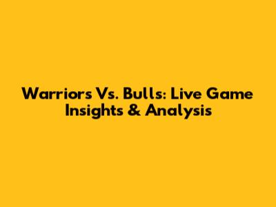 Warriors Vs. Bulls: Live Game Insights & Analysis