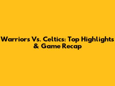 Warriors Vs. Celtics: Top Highlights & Game Recap