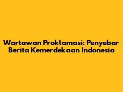 Wartawan Proklamasi: Penyebar Berita Kemerdekaan Indonesia