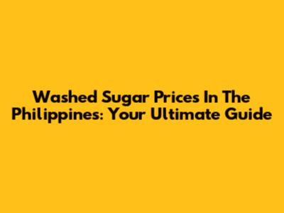 Washed Sugar Prices In The Philippines: Your Ultimate Guide