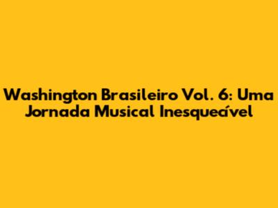 Washington Brasileiro Vol. 6: Uma Jornada Musical Inesquecível