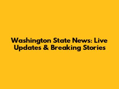 Washington State News: Live Updates & Breaking Stories