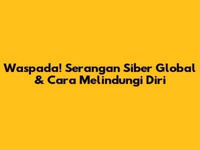 Waspada! Serangan Siber Global & Cara Melindungi Diri