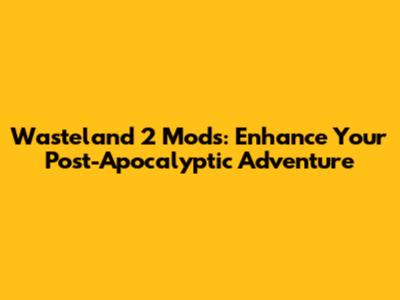Wasteland 2 Mods: Enhance Your Post-Apocalyptic Adventure