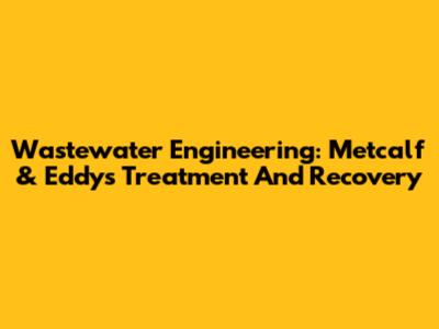 Wastewater Engineering: Metcalf & Eddy's Treatment And Recovery
