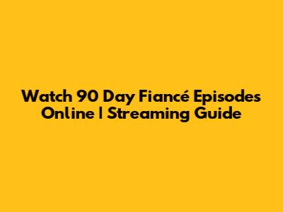 Watch 90 Day Fiancé Episodes Online | Streaming Guide