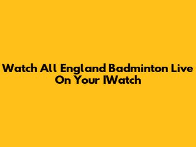 Watch All England Badminton Live On Your IWatch