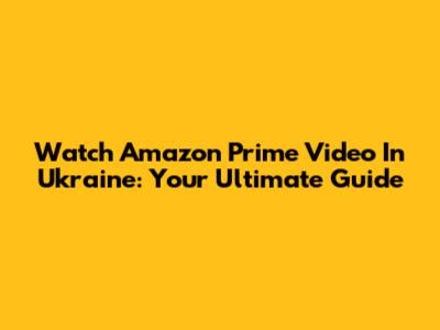 Watch Amazon Prime Video In Ukraine: Your Ultimate Guide