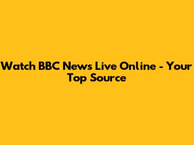 Watch BBC News Live Online - Your Top Source