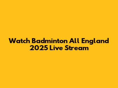 Watch Badminton All England 2025 Live Stream