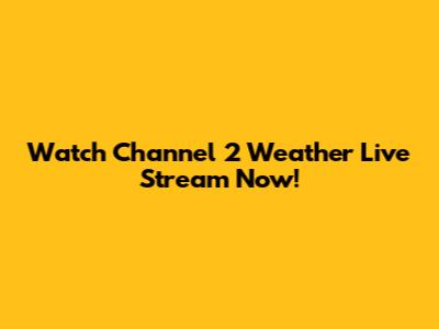 Watch Channel 2 Weather Live Stream Now!