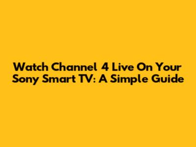 Watch Channel 4 Live On Your Sony Smart TV: A Simple Guide
