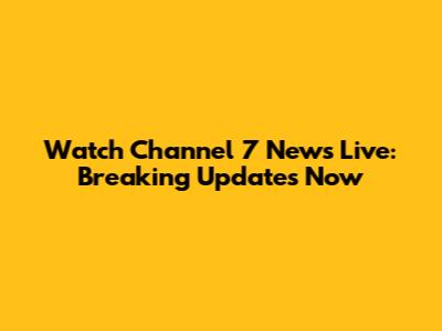 Watch Channel 7 News Live: Breaking Updates Now