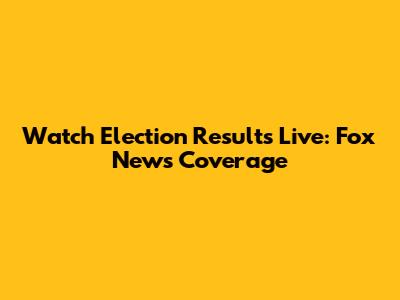 Watch Election Results Live: Fox News Coverage