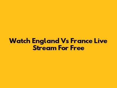 Watch England Vs France Live Stream For Free