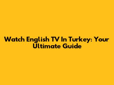 Watch English TV In Turkey: Your Ultimate Guide