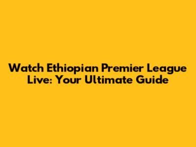 Watch Ethiopian Premier League Live: Your Ultimate Guide
